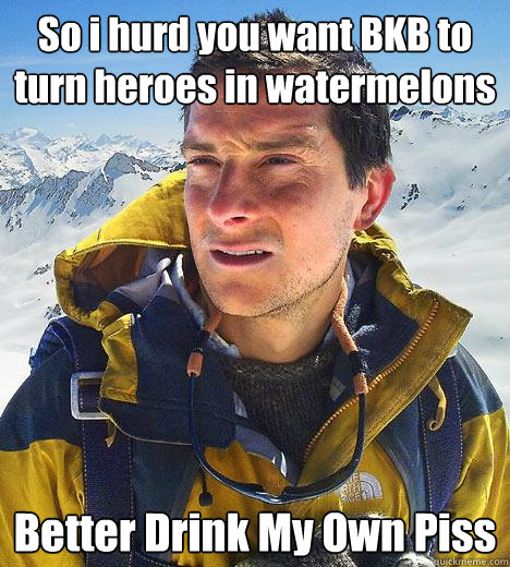 So i hurd you want BKB to turn heroes in watermelons Better Drink My Own Piss  Bear Grylls