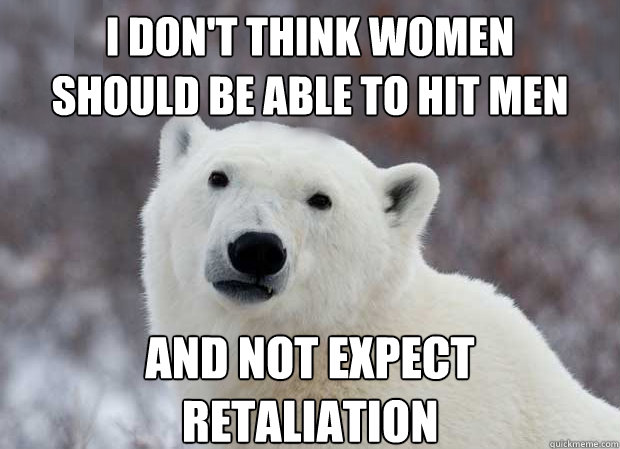 i don't think women 
should be able to hit men and not expect 
retaliation  Popular Opinion Polar Bear