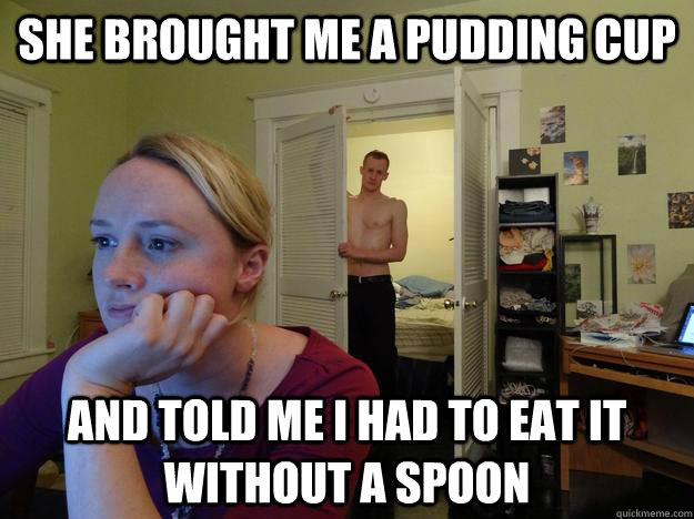 She brought me a pudding cup and told me I had to eat it without a spoon  Redditors Husband