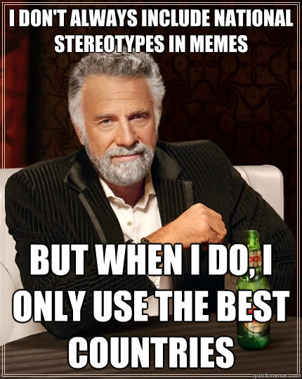 I don't always include national stereotypes in memes But when I do, I only use the best countries  The Most Interesting Man In The World