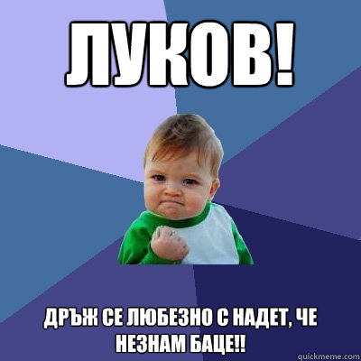 Луков! Дръж се любезно с Надет, че НЕЗНАМ БАЦ  Success Kid