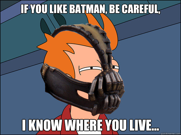 if you like batman, be careful,  i know where you live...  