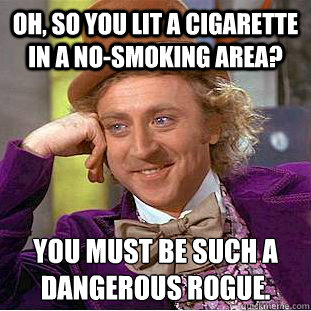 Oh, so you lit a cigarette in a no-smoking area? you must be such a
dangerous rogue.  Condescending Wonka