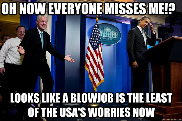 Oh now everyone misses me!? Looks like a blowjob is the least of the Usa's worries now  Inappropriate Timing Bill Clinton