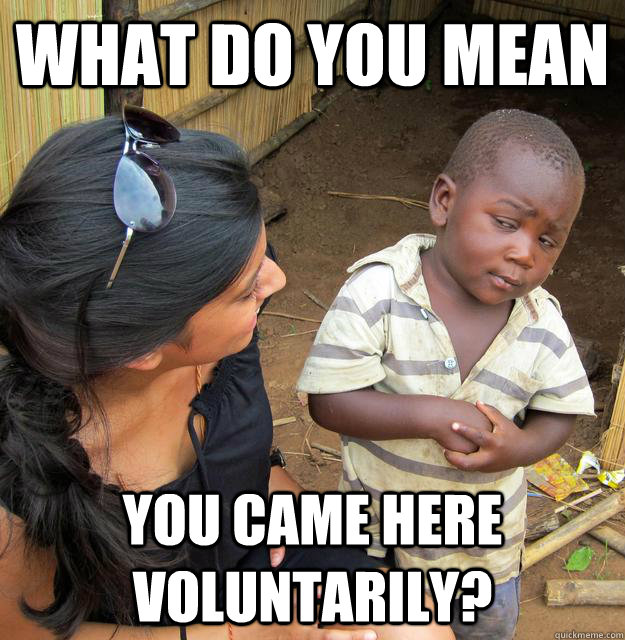 What do you mean you came here voluntarily? - What do you mean you came here voluntarily?  Skeptical Third World Child