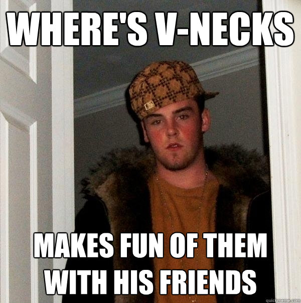 Where's V-necks  Makes fun of them with his friends - Where's V-necks  Makes fun of them with his friends  Scumbag Steve