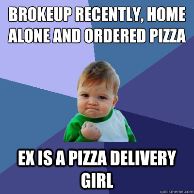 Brokeup recently, Home alone and ordered pizza Ex is a pizza delivery girl - Brokeup recently, Home alone and ordered pizza Ex is a pizza delivery girl  Success Kid