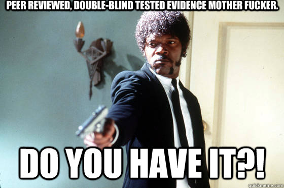 Peer reviewed, double-blind tested evidence mother fucker. Do you have it?!  Samuel Jackson