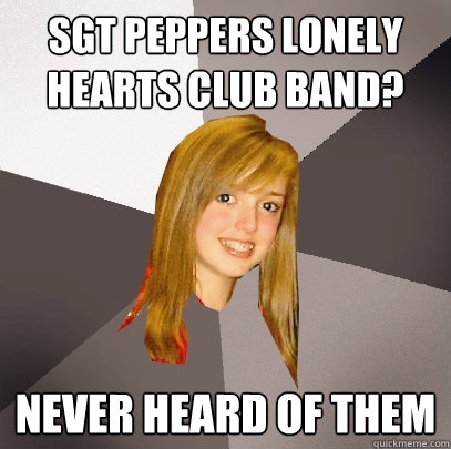 Sgt Peppers lonely hearts club band? Never heard of them  Musically Oblivious 8th Grader