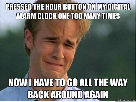 Pressed the hour button on my digital alarm clock one too many times now i have to go all the way back around again - Pressed the hour button on my digital alarm clock one too many times now i have to go all the way back around again  1990s Problems