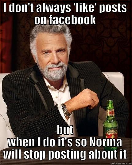 I don't always - I DON'T ALWAYS 'LIKE' POSTS ON FACEBOOK BUT WHEN I DO IT'S SO NORMA WILL STOP POSTING ABOUT IT The Most Interesting Man In The World