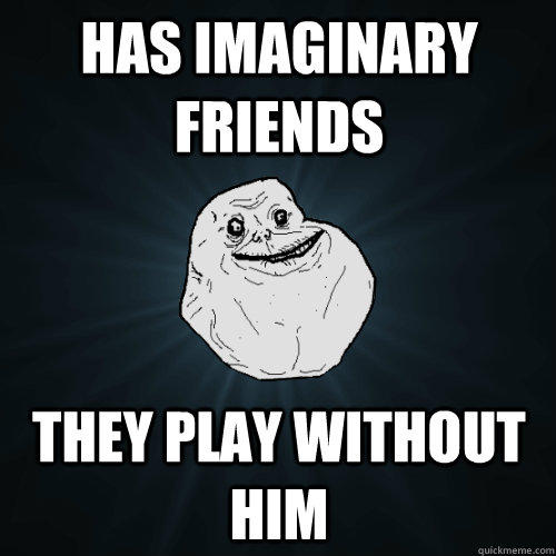 Has imaginary friends they play without him  Forever Alone