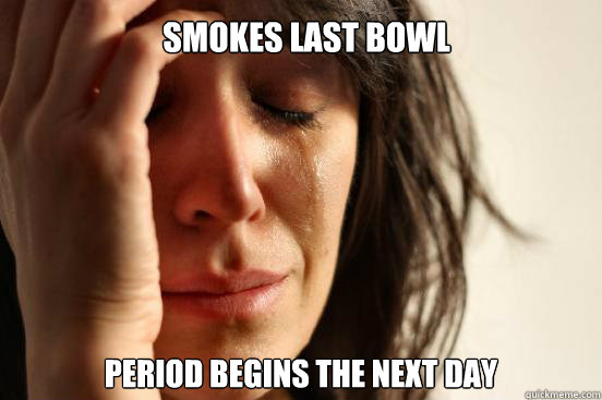 Smokes last bowl Period begins the next day - Smokes last bowl Period begins the next day  First World Problems