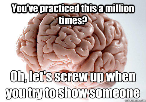 You've practiced this a million times? Oh, let's screw up when you try to show someone  Scumbag Brain