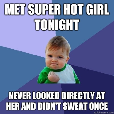 Met super hot girl tonight Never looked directly at her and didn't sweat once  Success Kid