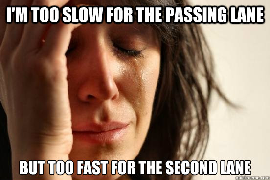 i'm too slow for the passing lane but too fast for the second lane  First World Problems