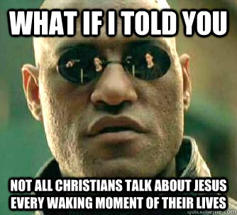 What if I told you Not all Christians talk about jesus every waking moment of their lives  What if I told you