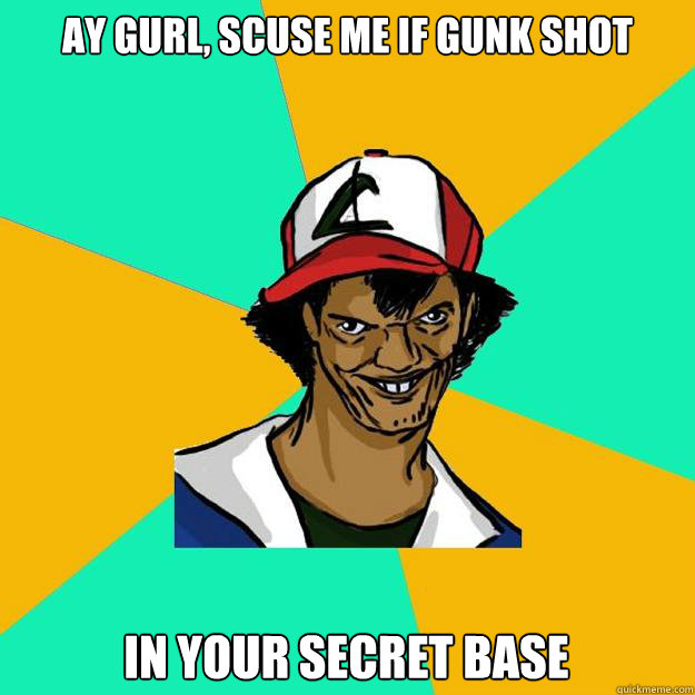 ay gurl, scuse me if gunk shot in your secret base  Ash Pedreiro