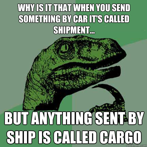 why is it that when you send something by car it's called shipment... but anything sent by ship is called cargo - why is it that when you send something by car it's called shipment... but anything sent by ship is called cargo  Philosoraptor