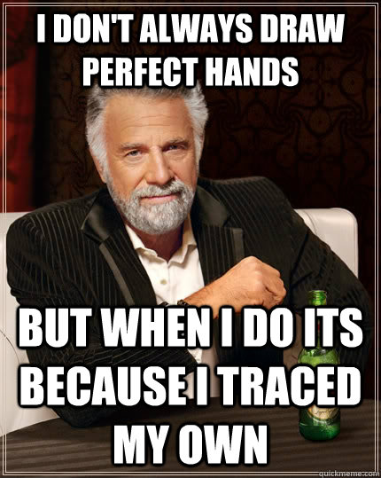 I don't always draw perfect hands but when I do its because i traced my own  The Most Interesting Man In The World