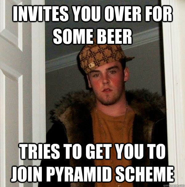 Invites you over for some beer tries to get you to join pyramid scheme - Invites you over for some beer tries to get you to join pyramid scheme  Scumbag Steve