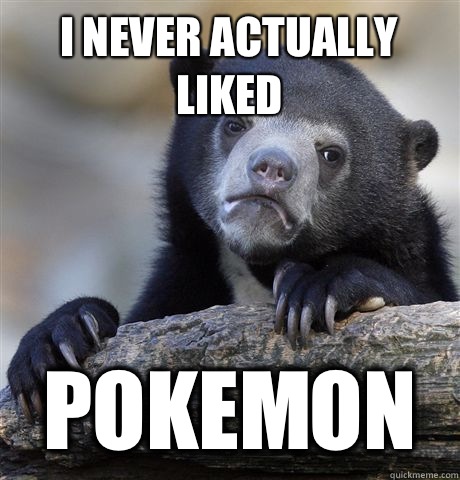 I never actually liked Pokemon  Confession Bear