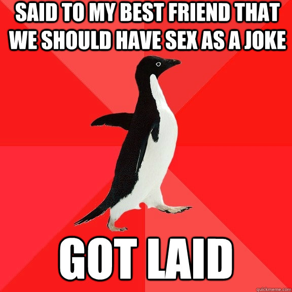 Said to my best friend that we should have sex as a joke Got laid  Socially Awesome Penguin