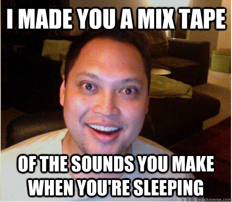 I made you a mix tape of the sounds you make when you're sleeping  Overly Attached Boyfriend