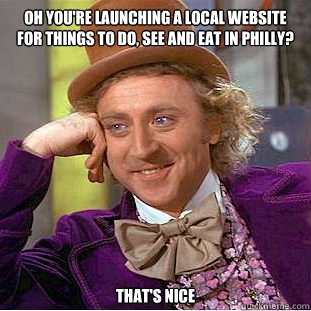 Oh you're launching a local website for things to do, see and eat in Philly? That's nice  Creepy Wonka