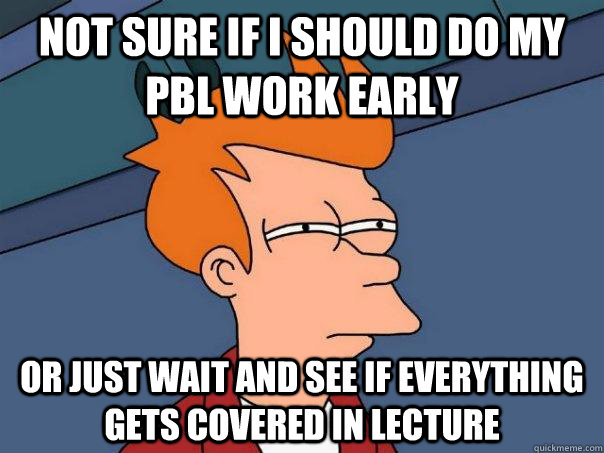 Not sure if I should do my PBL work early or just wait and see if everything gets covered in lecture - Not sure if I should do my PBL work early or just wait and see if everything gets covered in lecture  Futurama Fry