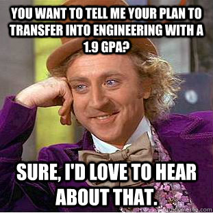 You want to tell me your plan to transfer into Engineering with a 1.9 GPA? Sure, I'd love to hear about that. - You want to tell me your plan to transfer into Engineering with a 1.9 GPA? Sure, I'd love to hear about that.  Condescending Wonka