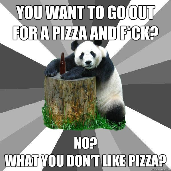 You want to go out for a pizza and f*ck? no?
What you don't like pizza?  Pickup-Line Panda