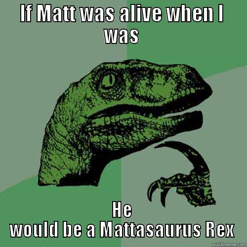 IF MATT WAS ALIVE WHEN I WAS HE WOULD BE A MATTASAURUS REX Philosoraptor