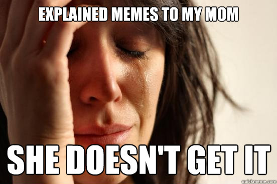 Explained memes to my mom she doesn't get it  First World Problems