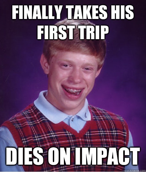 Finally takes his first trip Dies on impact - Finally takes his first trip Dies on impact  Bad Luck Brian