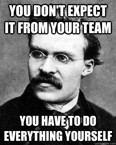 You don't expect it from your team You have to do everything yourself - You don't expect it from your team You have to do everything yourself  NARCIST NIETZSCHE