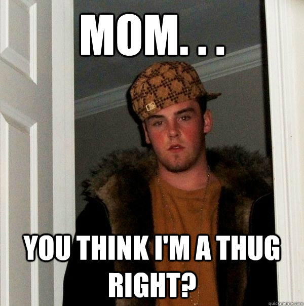 Mom. . . You think I'm a thug right?  Scumbag Steve