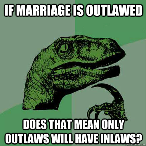 If marriage is outlawed does that mean only outlaws will have inlaws?  Philosoraptor