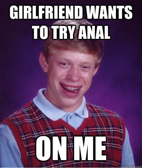 girlfriend wants to try anal on me - girlfriend wants to try anal on me  Bad Luck Brian