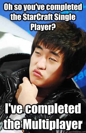 Oh so you've completed the StarCraft Single Player? I've completed the Multiplayer  Unimpressed Flash