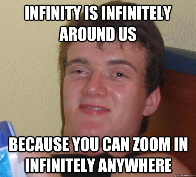 Infinity is infinitely around us because you can zoom in infinitely anywhere  10 Guy