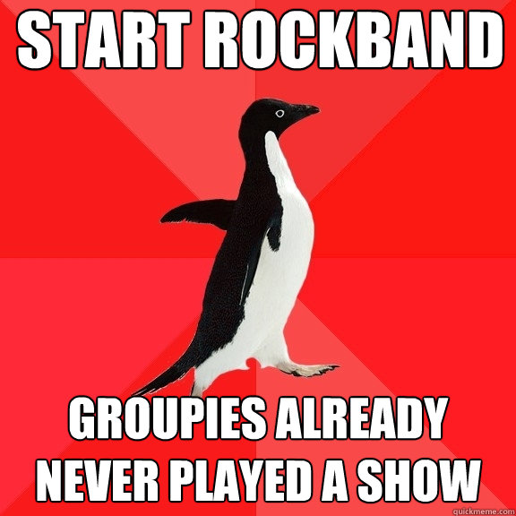 Start Rockband groupies already
Never played a show - Start Rockband groupies already
Never played a show  Socially Awesome Penguin