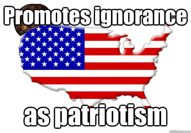 Promotes ignorance as patriotism  Scumbag america