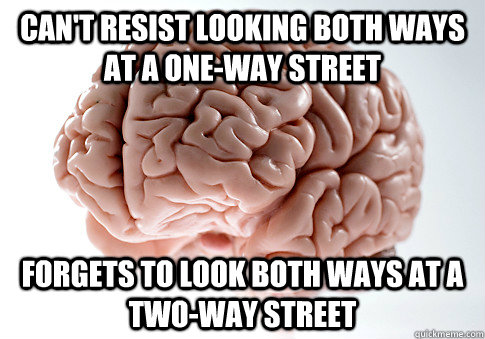 Can't resist looking both ways at a one-way street Forgets to look both ways at a two-way street   Scumbag Brain