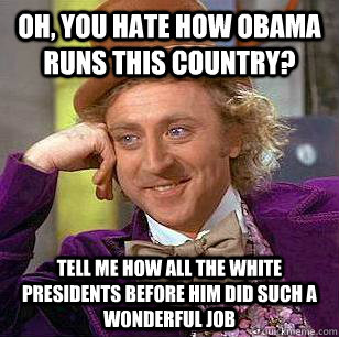 Oh, You hate how Obama runs this country? Tell me how all the white presidents before him did such a wonderful job  Condescending Wonka