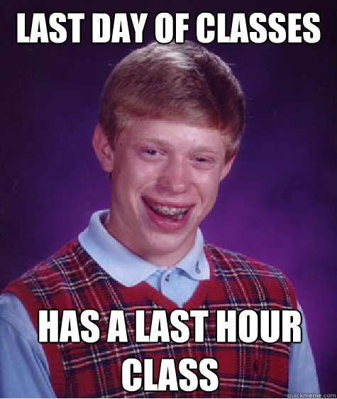 Last day of classes Has a last hour 
class  Bad Luck Brian