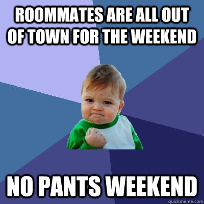 Roommates are all out of town for the weekend No Pants Weekend  Success Kid