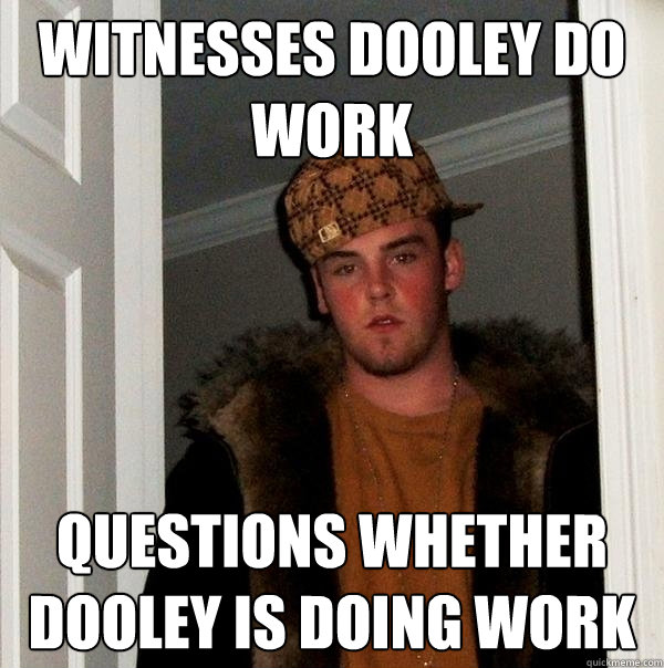 Witnesses Dooley do work Questions whether Dooley is doing work  Scumbag Steve