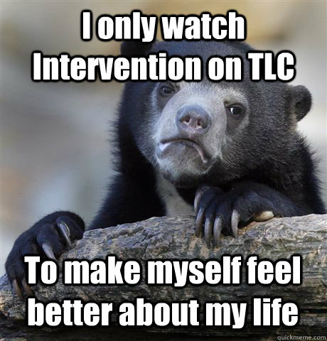 I only watch Intervention on TLC To make myself feel better about my life  Confession Bear