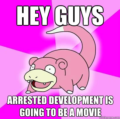 hey guys Arrested Development is going to be a movie  Slowpoke